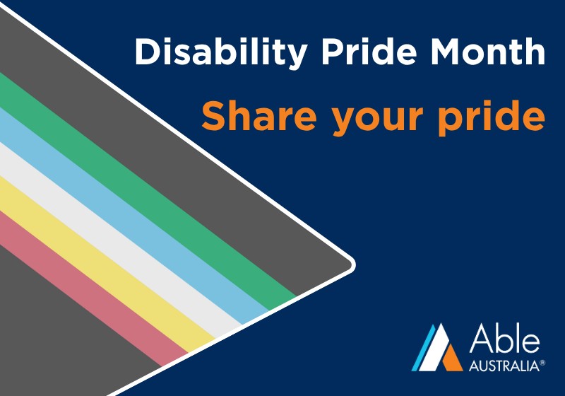 Promotional graphic for Disability Pride Month. The Disability Pride flag is displayed diagonally across the left side on a dark blue background. Large text reads, “Disability Pride Month” and “Share your pride”. The Able Australia logo appears in the lower right corner.